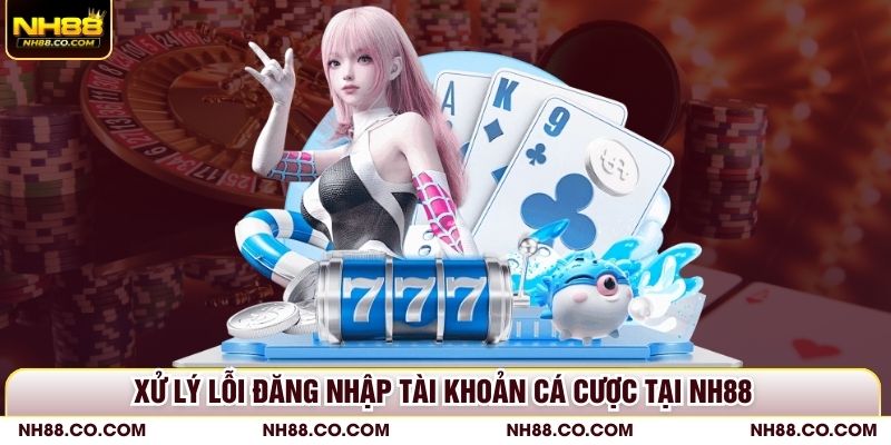 Xử lý lỗi đăng nhập tài khoản cá cược tại NH88